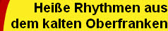 Heiße Rhythmen aus
dem kalten Oberfranken